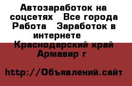 Автозаработок на соцсетях - Все города Работа » Заработок в интернете   . Краснодарский край,Армавир г.